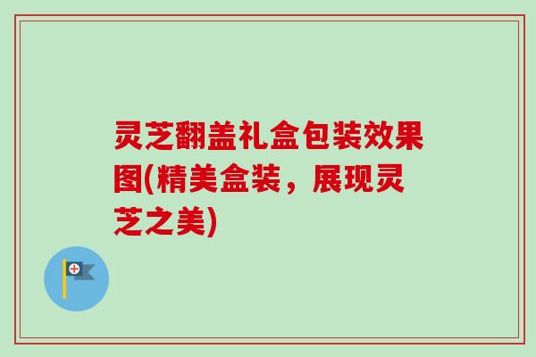 灵芝翻盖礼盒包装效果图(精美盒装，展现灵芝之美)