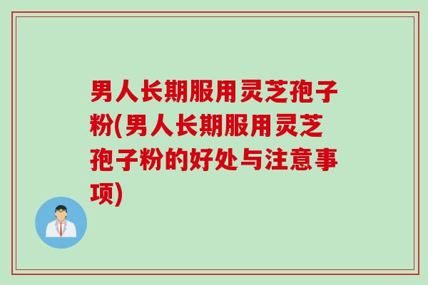 男人长期服用灵芝孢子粉(男人长期服用灵芝孢子粉的好处与注意事项)