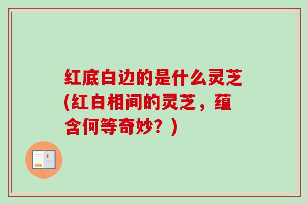 红底白边的是什么灵芝(红白相间的灵芝，蕴含何等奇妙？)
