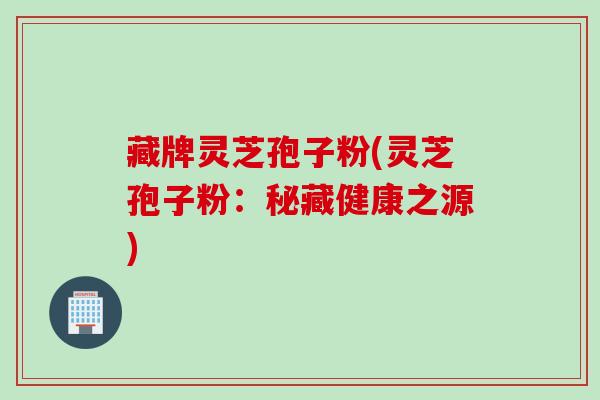 藏牌灵芝孢子粉(灵芝孢子粉：秘藏健康之源)