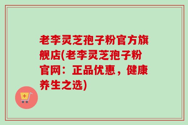 老李灵芝孢子粉官方旗舰店(老李灵芝孢子粉官网：正品优惠，健康养生之选)
