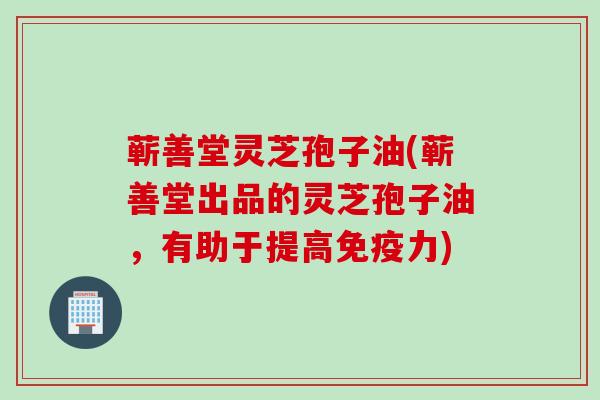 蕲善堂灵芝孢子油(蕲善堂出品的灵芝孢子油，有助于提高免疫力)