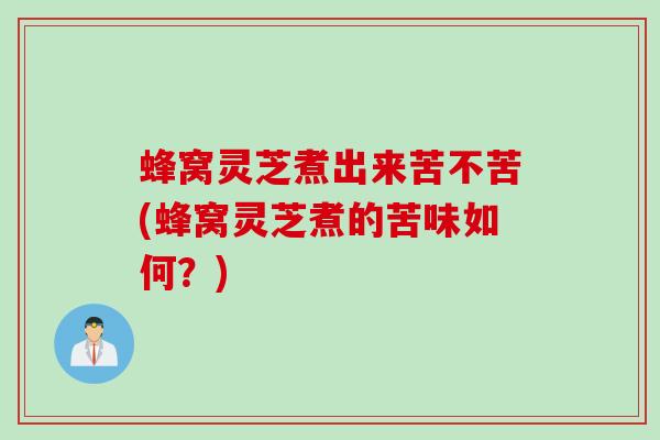 蜂窝灵芝煮出来苦不苦(蜂窝灵芝煮的苦味如何？)