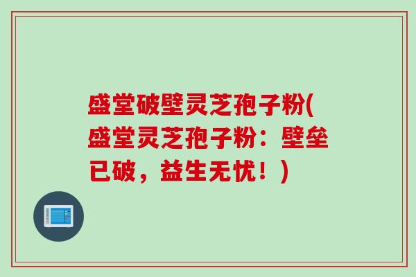 盛堂破壁灵芝孢子粉(盛堂灵芝孢子粉：壁垒已破，益生无忧！)