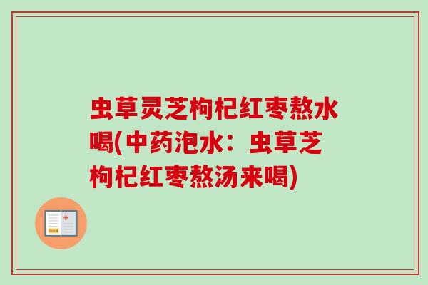 虫草灵芝枸杞红枣熬水喝(中药泡水：虫草芝枸杞红枣熬汤来喝)