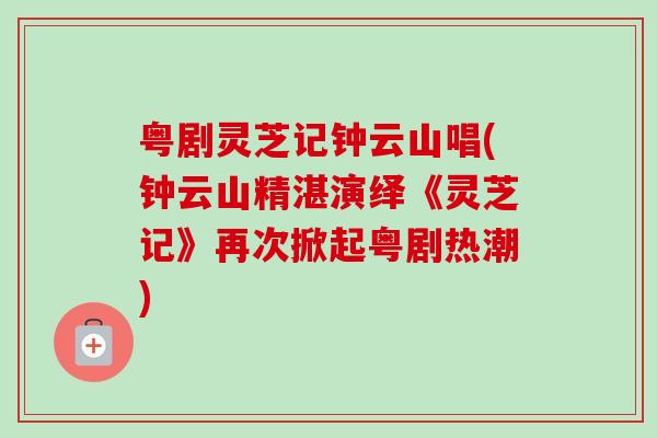 粤剧灵芝记钟云山唱(钟云山精湛演绎《灵芝记》再次掀起粤剧热潮)