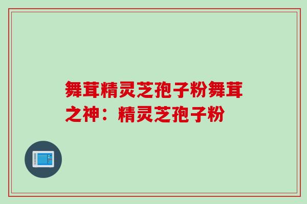 舞茸精灵芝孢子粉舞茸之神：精灵芝孢子粉