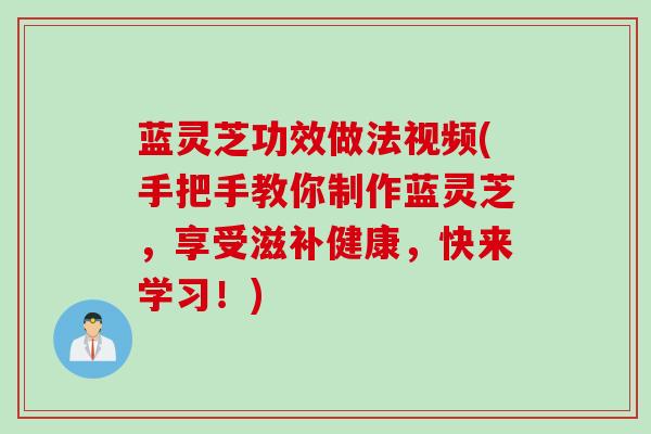 蓝灵芝功效做法视频(手把手教你制作蓝灵芝，享受滋补健康，快来学习！)