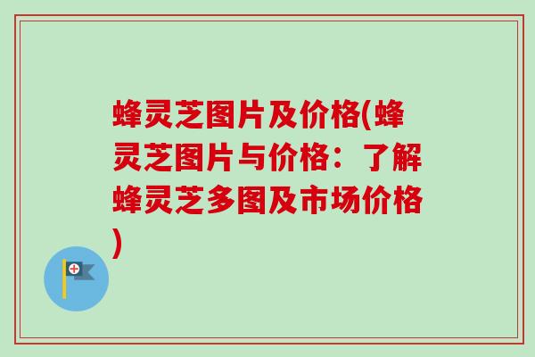 蜂灵芝图片及价格(蜂灵芝图片与价格：了解蜂灵芝多图及市场价格)