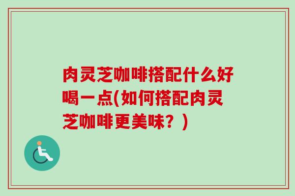 肉灵芝咖啡搭配什么好喝一点(如何搭配肉灵芝咖啡更美味？)