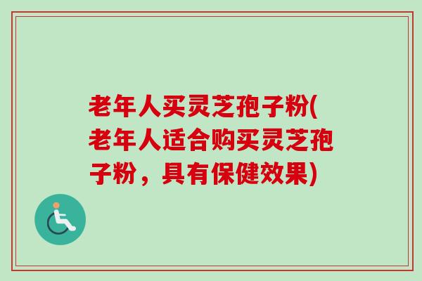 老年人买灵芝孢子粉(老年人适合购买灵芝孢子粉，具有保健效果)