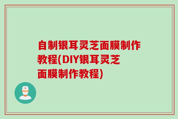 自制银耳灵芝面膜制作教程(DIY银耳灵芝面膜制作教程)
