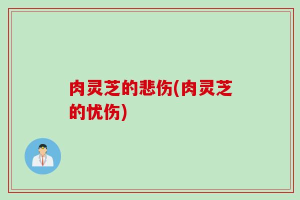 肉灵芝的悲伤(肉灵芝的忧伤)
