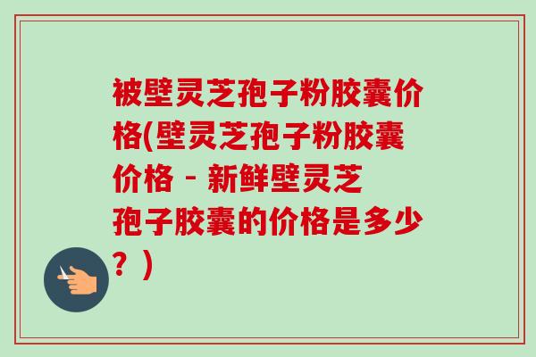 被壁灵芝孢子粉胶囊价格(壁灵芝孢子粉胶囊价格 - 新鲜壁灵芝孢子胶囊的价格是多少？)