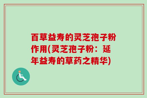 百草益寿的灵芝孢子粉作用(灵芝孢子粉：延年益寿的草药之精华)