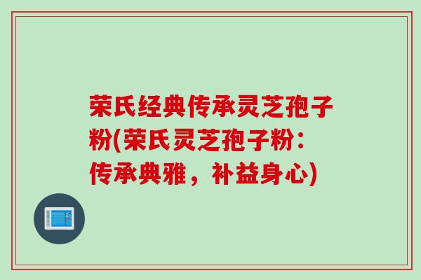 荣氏经典传承灵芝孢子粉(荣氏灵芝孢子粉：传承典雅，补益身心)