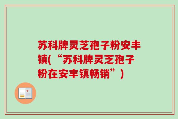 苏科牌灵芝孢子粉安丰镇(“苏科牌灵芝孢子粉在安丰镇畅销”)