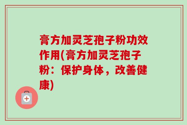 膏方加灵芝孢子粉功效作用(膏方加灵芝孢子粉：保护身体，改善健康)