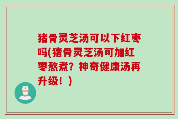 猪骨灵芝汤可以下红枣吗(猪骨灵芝汤可加红枣熬煮？神奇健康汤再升级！)