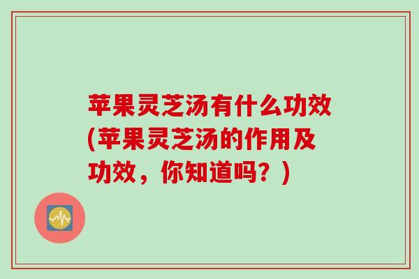 苹果灵芝汤有什么功效(苹果灵芝汤的作用及功效，你知道吗？)