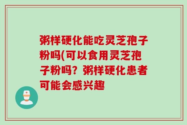粥样硬化能吃灵芝孢子粉吗(可以食用灵芝孢子粉吗？粥样硬化患者可能会感兴趣
