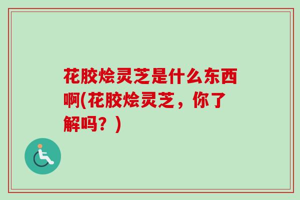 花胶烩灵芝是什么东西啊(花胶烩灵芝，你了解吗？)