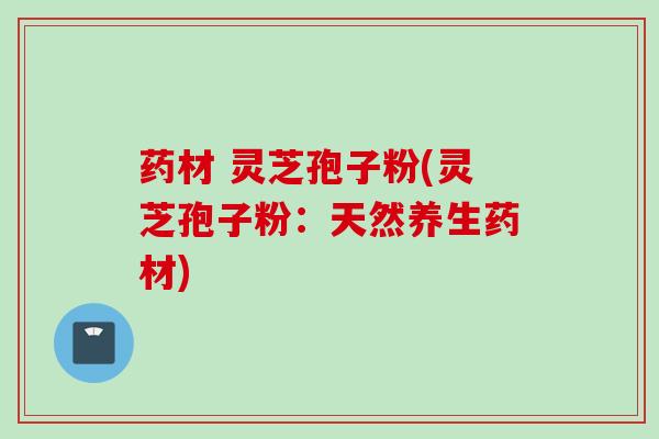 药材 灵芝孢子粉(灵芝孢子粉：天然养生药材)