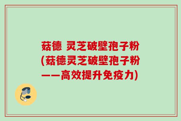 菇德 灵芝破壁孢子粉(菇德灵芝破壁孢子粉——高效提升免疫力)