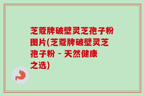 芝蔻牌破壁灵芝孢子粉图片(芝蔻牌破壁灵芝孢子粉 - 天然健康之选)