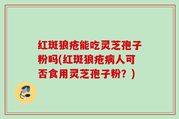 红斑狼疮能吃灵芝孢子粉吗(红斑狼疮病人可否食用灵芝孢子粉？)