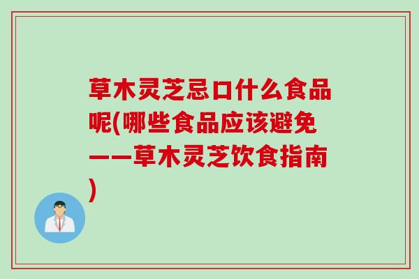 草木灵芝忌口什么食品呢(哪些食品应该避免——草木灵芝饮食指南)