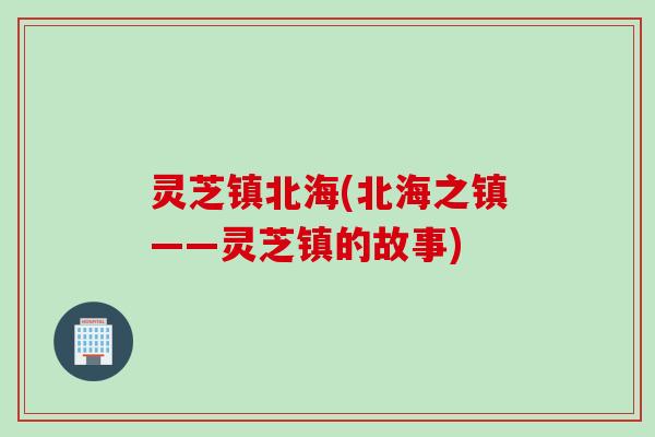 灵芝镇北海(北海之镇——灵芝镇的故事)