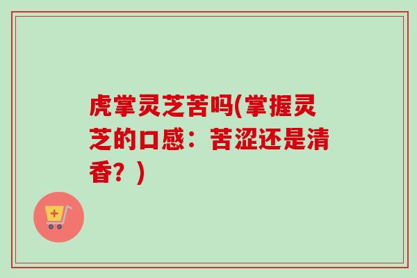 虎掌灵芝苦吗(掌握灵芝的口感：苦涩还是清香？)