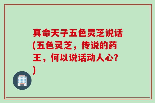 真命天子五色灵芝说话(五色灵芝，传说的药王，何以说话动人心？)