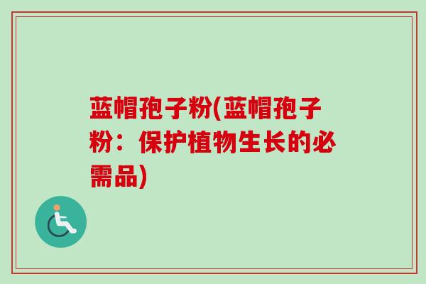 蓝帽孢子粉(蓝帽孢子粉：保护植物生长的必需品)