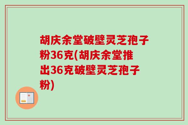 胡庆余堂破壁灵芝孢子粉36克(胡庆余堂推出36克破壁灵芝孢子粉)