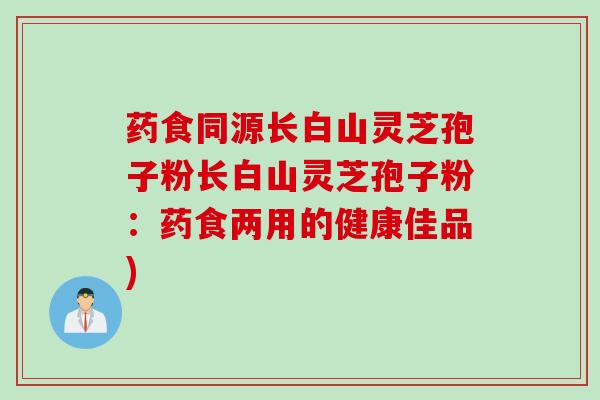 药食同源长白山灵芝孢子粉长白山灵芝孢子粉：药食两用的健康佳品)