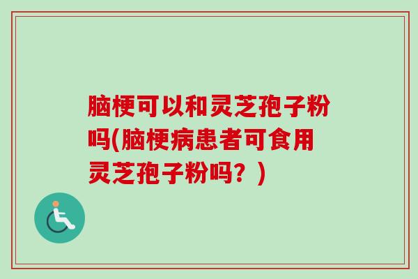 脑梗可以和灵芝孢子粉吗(脑梗病患者可食用灵芝孢子粉吗？)