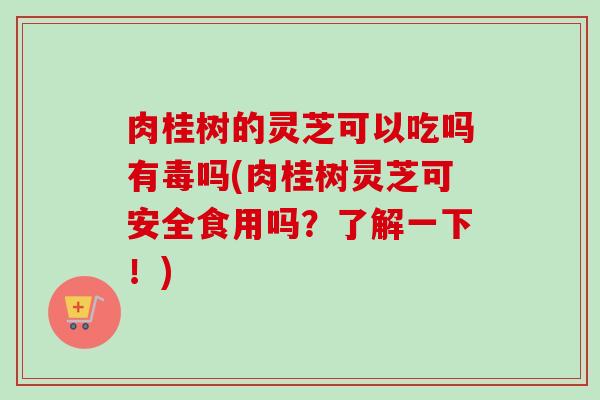 肉桂树的灵芝可以吃吗有毒吗(肉桂树灵芝可安全食用吗？了解一下！)