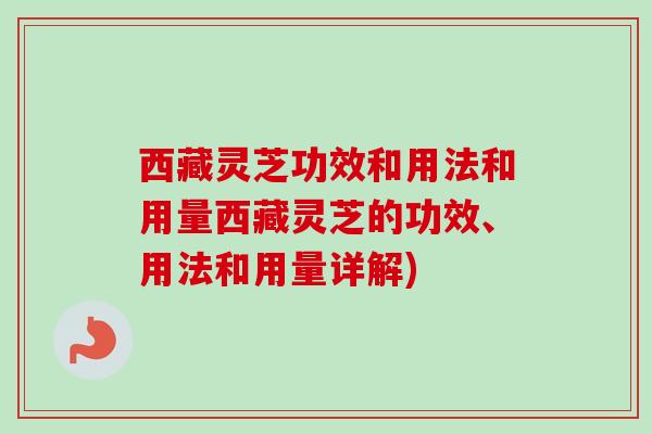 西藏灵芝功效和用法和用量西藏灵芝的功效、用法和用量详解)