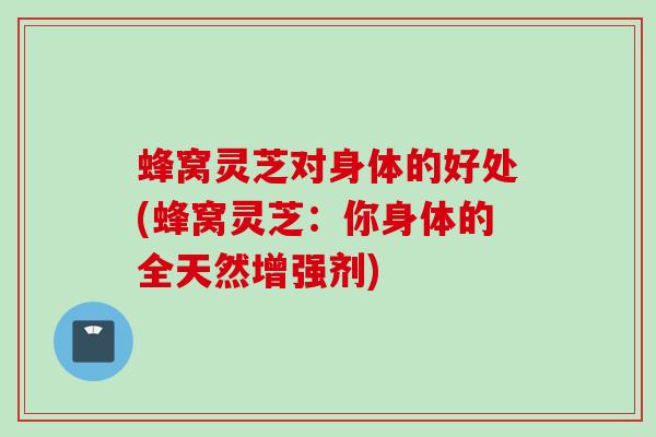 蜂窝灵芝对身体的好处(蜂窝灵芝：你身体的全天然增强剂)