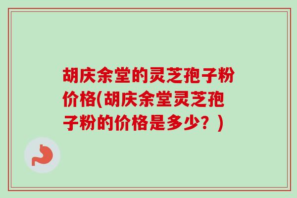 胡庆余堂的灵芝孢子粉价格(胡庆余堂灵芝孢子粉的价格是多少？)