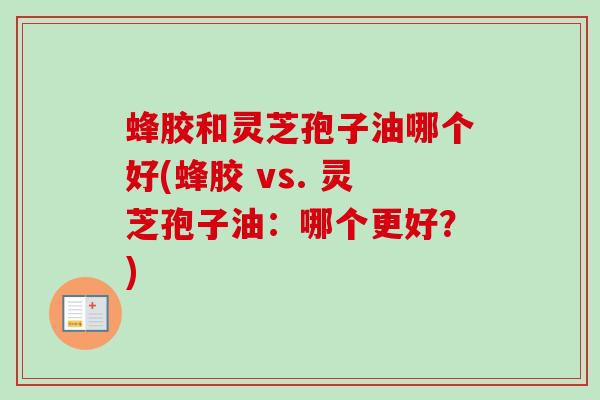 蜂胶和灵芝孢子油哪个好(蜂胶 vs. 灵芝孢子油：哪个更好？)