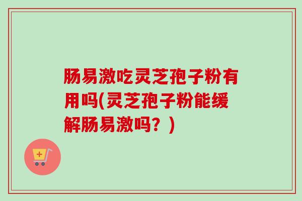肠易激吃灵芝孢子粉有用吗(灵芝孢子粉能缓解肠易激吗？)