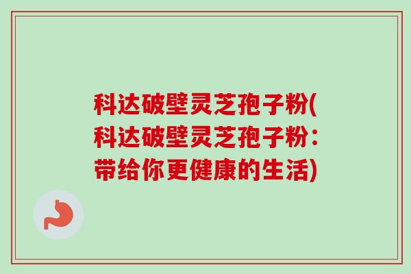 科达破壁灵芝孢子粉(科达破壁灵芝孢子粉：带给你更健康的生活)