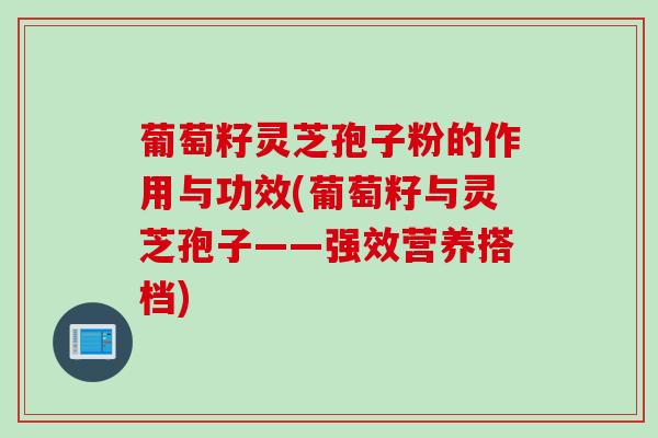 葡萄籽灵芝孢子粉的作用与功效(葡萄籽与灵芝孢子——强效营养搭档)