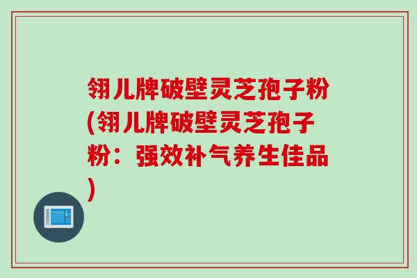 翎儿牌破壁灵芝孢子粉(翎儿牌破壁灵芝孢子粉：强效补气养生佳品)