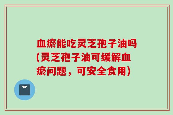 瘀能吃灵芝孢子油吗(灵芝孢子油可缓解瘀问题,可安全食用) 瘀能吃灵芝孢子油吗(灵芝孢子油可缓解瘀问题,可安全食用)