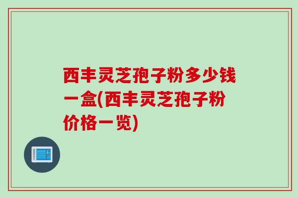 西丰灵芝孢子粉多少钱一盒(西丰灵芝孢子粉价格一览)