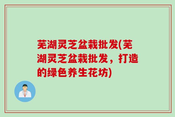芜湖灵芝盆栽批发(芜湖灵芝盆栽批发，打造的绿色养生花坊)